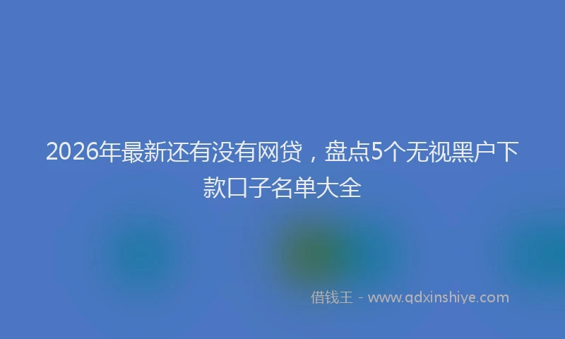 2026年最新还有没有网贷，盘点5个无视黑户下款口子名单大全