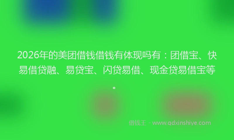 2026年的美团借钱借钱有体现吗有：团借宝、快易借贷融、易贷宝、闪贷易借、现金贷易借宝等。