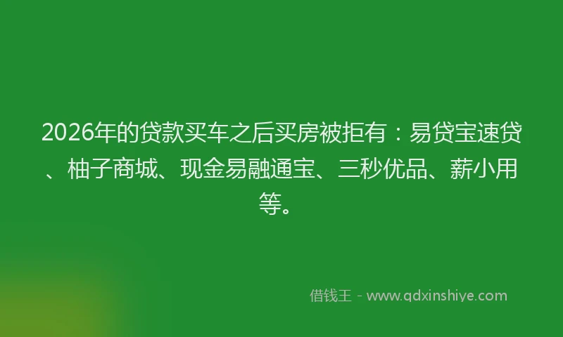 2026年的贷款买车之后买房被拒有：易贷宝速贷、柚子商城、现金易融通宝、三秒优品、薪小用等。