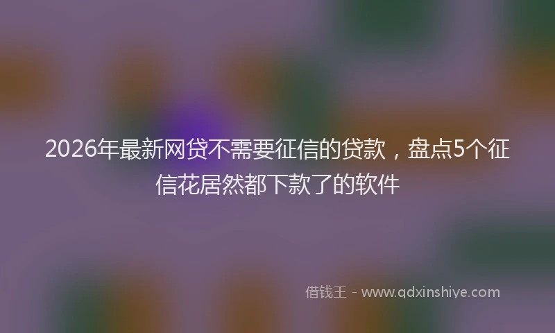 2026年最新网贷不需要征信的贷款，盘点5个征信花居然都下款了的软件