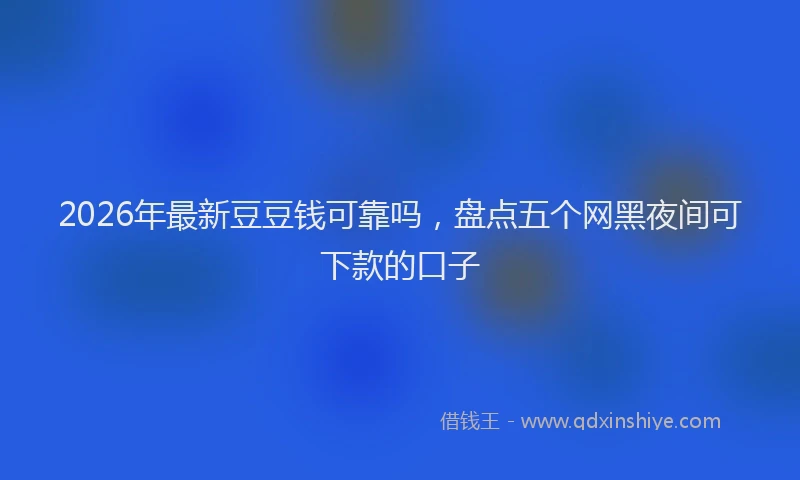 2026年最新豆豆钱可靠吗，盘点五个网黑夜间可下款的口子