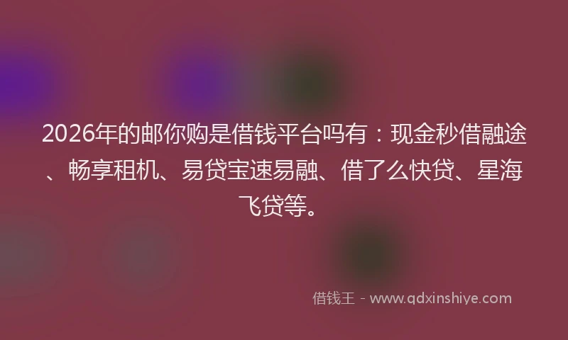 2026年的邮你购是借钱平台吗有：现金秒借融途、畅享租机、易贷宝速易融、借了么快贷、星海飞贷等。