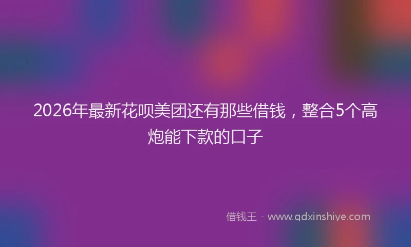 2026年最新花呗美团还有那些借钱，整合5个高炮能下款的口子