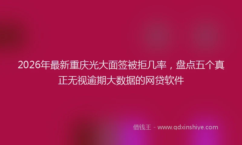 2026年最新重庆光大面签被拒几率，盘点五个真正无视逾期大数据的网贷软件