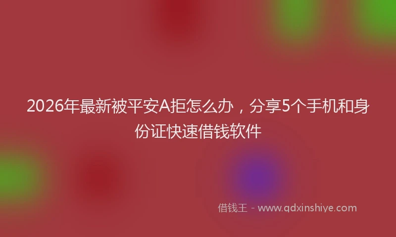 2026年最新被平安A拒怎么办，分享5个手机和身份证快速借钱软件