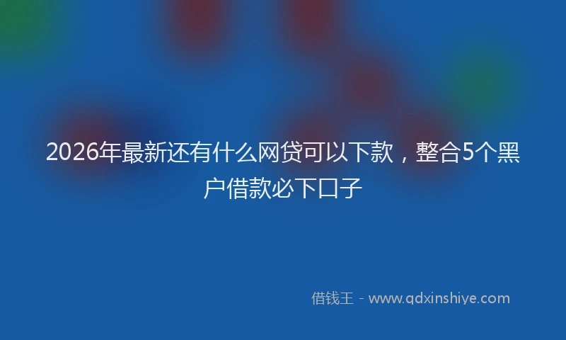 2026年最新还有什么网贷可以下款，整合5个黑户借款必下口子