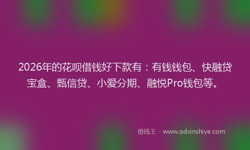 2026年的花呗借钱好下款有：有钱钱包、快融贷宝盒、甄信贷、小爱分期、融悦Pro钱包等。