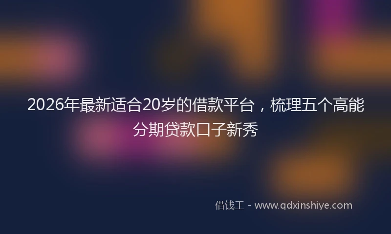 2026年最新适合20岁的借款平台，梳理五个高能分期贷款口子新秀