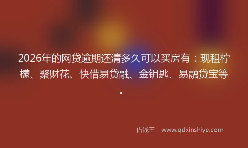 2026年的网贷逾期还清多久可以买房有：现租柠檬、聚财花、快借易贷融、金钥匙、易融贷宝等。