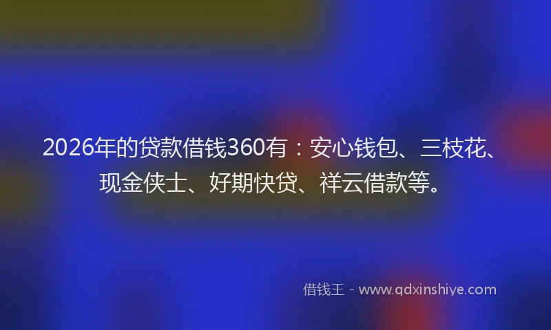 2026年的贷款借钱360有：安心钱包、三枝花、现金侠士、好期快贷、祥云借款等。