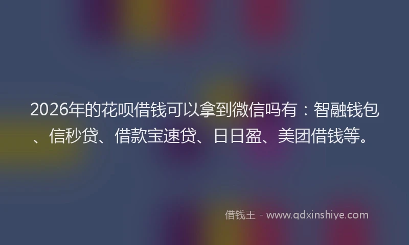 2026年的花呗借钱可以拿到微信吗有：智融钱包、信秒贷、借款宝速贷、日日盈、美团借钱等。