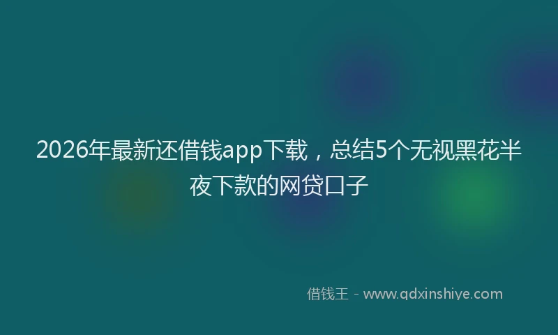 2026年最新还借钱app下载，总结5个无视黑花半夜下款的网贷口子
