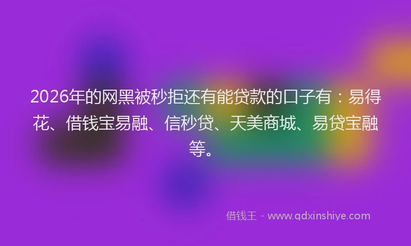 2026年的网黑被秒拒还有能贷款的口子有：易得花、借钱宝易融、信秒贷、天美商城、易贷宝融等。