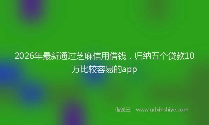 2026年最新通过芝麻信用借钱，归纳五个贷款10万比较容易的app