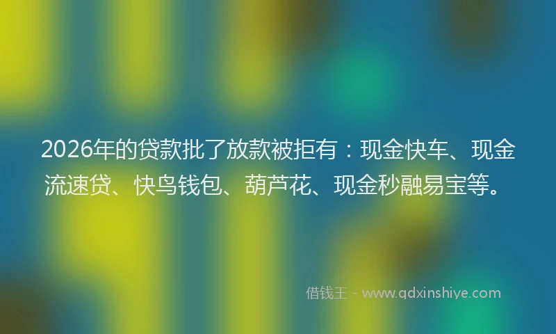 2026年的贷款批了放款被拒有：现金快车、现金流速贷、快鸟钱包、葫芦花、现金秒融易宝等。