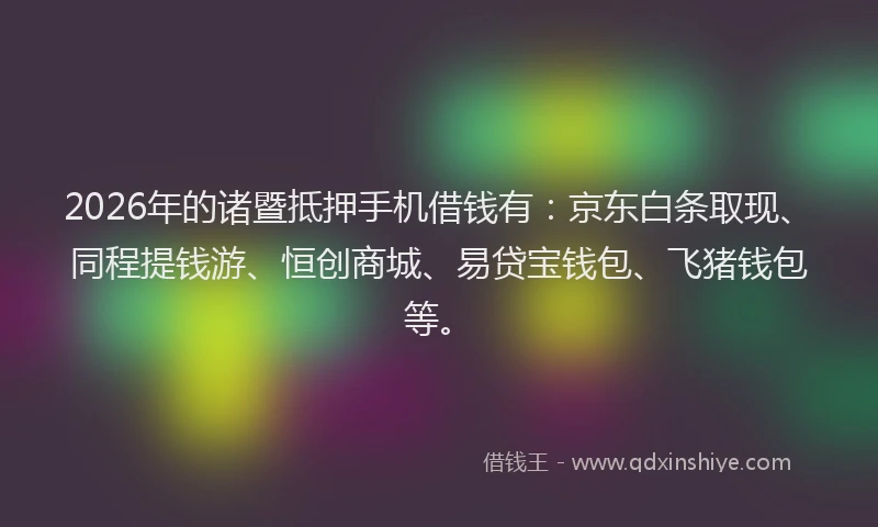 2026年的诸暨抵押手机借钱有：京东白条取现、同程提钱游、恒创商城、易贷宝钱包、飞猪钱包等。