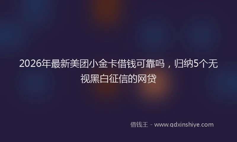 2026年最新美团小金卡借钱可靠吗，归纳5个无视黑白征信的网贷