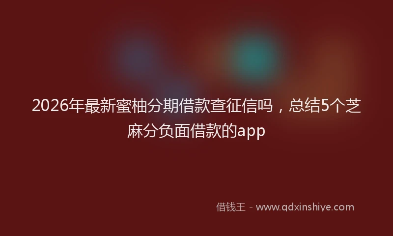 2026年最新蜜柚分期借款查征信吗，总结5个芝麻分负面借款的app