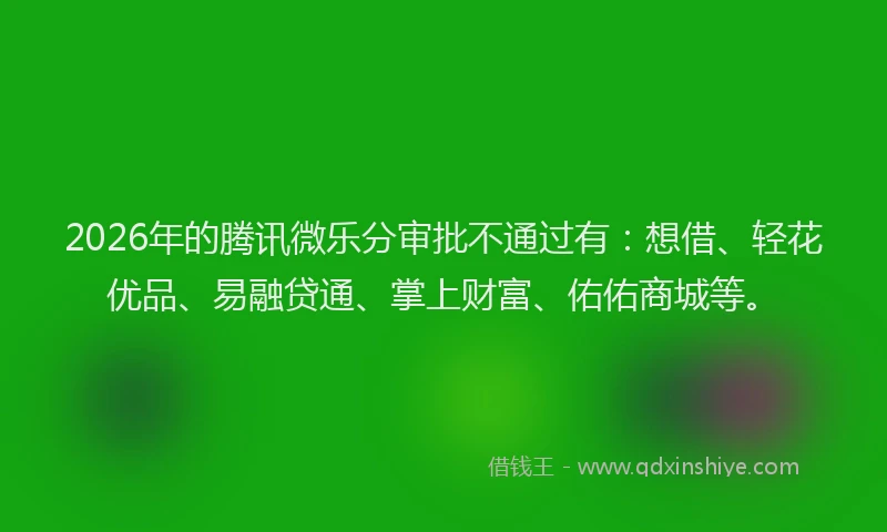 2026年的腾讯微乐分审批不通过有：想借、轻花优品、易融贷通、掌上财富、佑佑商城等。