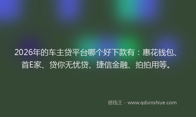 2026年的车主贷平台哪个好下款有：惠花钱包、首E家、贷你无忧贷、捷信金融、拍拍用等。