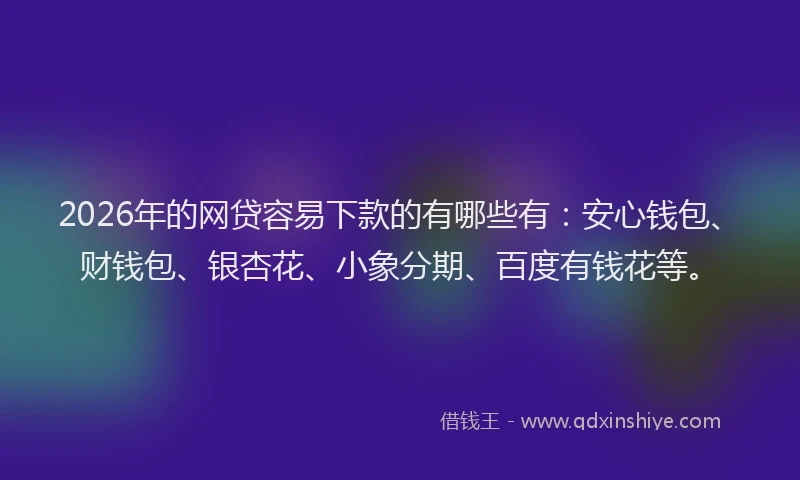 2026年的网贷容易下款的有哪些有：安心钱包、财钱包、银杏花、小象分期、百度有钱花等。