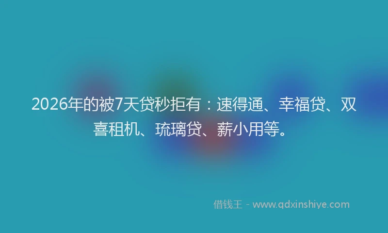 2026年的被7天贷秒拒有：速得通、幸福贷、双喜租机、琉璃贷、薪小用等。