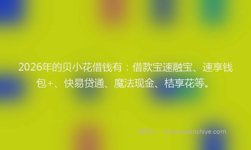 2026年的贝小花借钱有：借款宝速融宝、速享钱包+、快易贷通、魔法现金、桔享花等。