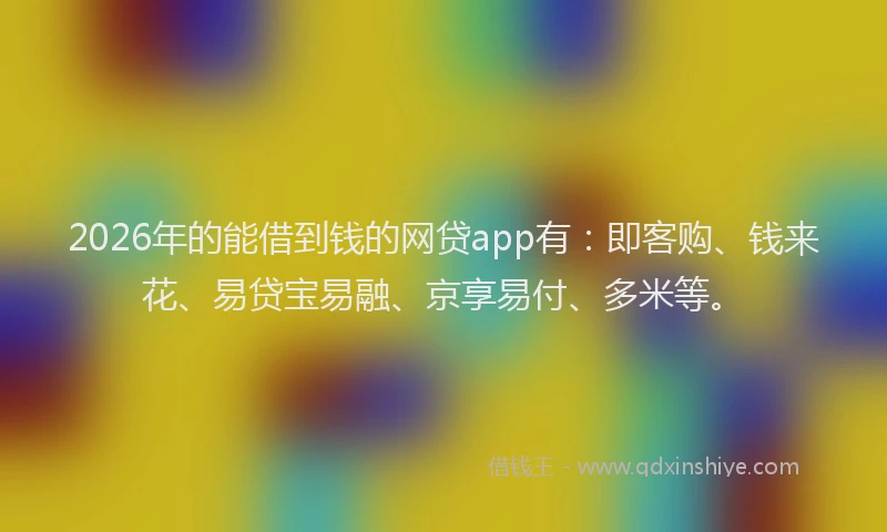 2026年的能借到钱的网贷app有：即客购、钱来花、易贷宝易融、京享易付、多米等。