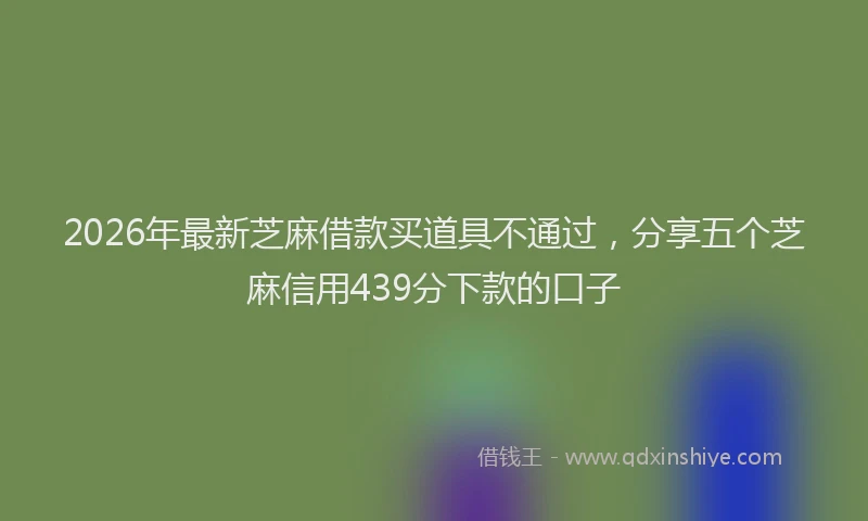2026年最新芝麻借款买道具不通过，分享五个芝麻信用439分下款的口子