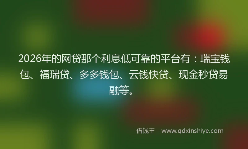 2026年的网贷那个利息低可靠的平台有：瑞宝钱包、福瑞贷、多多钱包、云钱快贷、现金秒贷易融等。