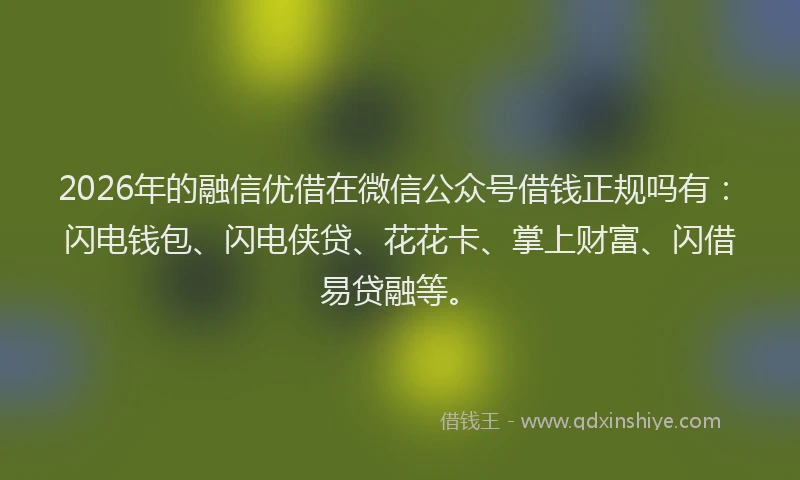 2026年的融信优借在微信公众号借钱正规吗有：闪电钱包、闪电侠贷、花花卡、掌上财富、闪借易贷融等。