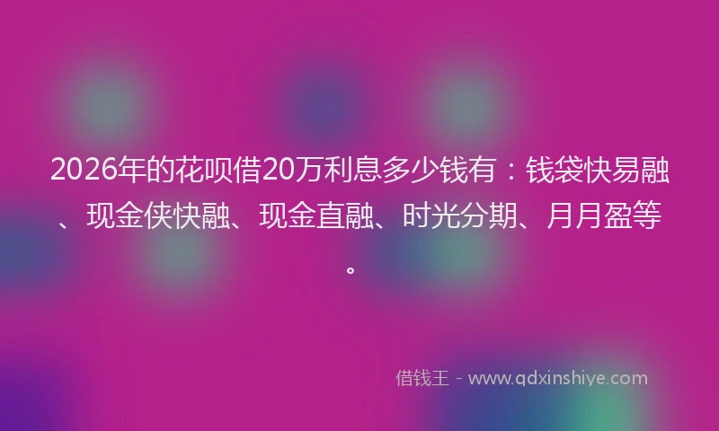 2026年的花呗借20万利息多少钱有：钱袋快易融、现金侠快融、现金直融、时光分期、月月盈等。