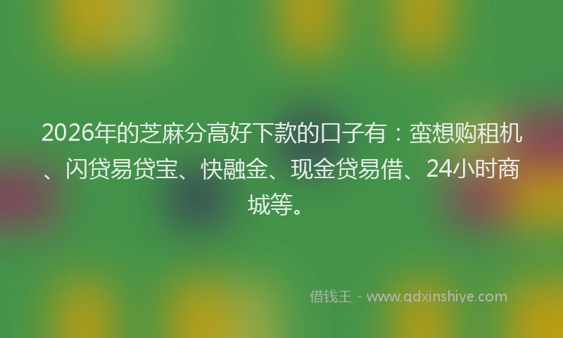2026年的芝麻分高好下款的口子有：蛮想购租机、闪贷易贷宝、快融金、现金贷易借、24小时商城等。