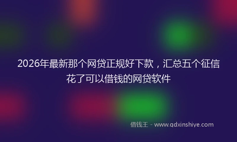 2026年最新那个网贷正规好下款，汇总五个征信花了可以借钱的网贷软件