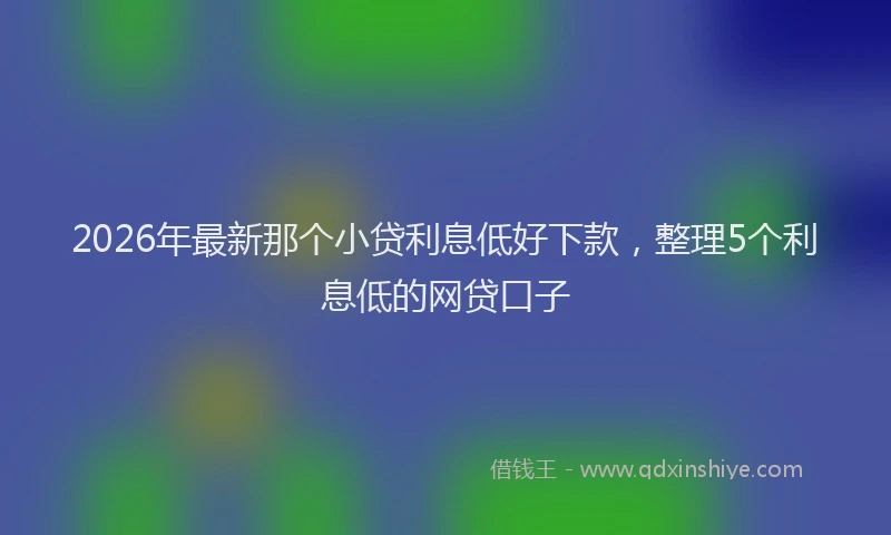 2026年最新那个小贷利息低好下款，整理5个利息低的网贷口子