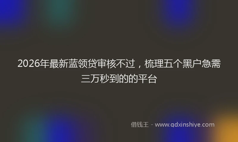 2026年最新蓝领贷审核不过，梳理五个黑户急需三万秒到的的平台