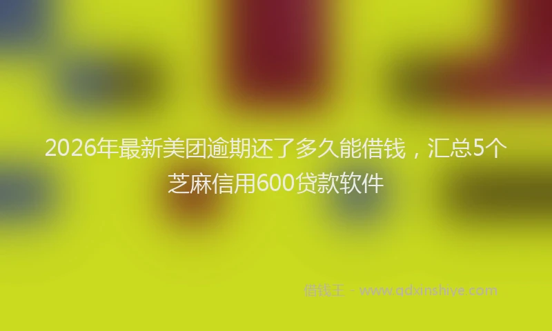 2026年最新美团逾期还了多久能借钱，汇总5个芝麻信用600贷款软件