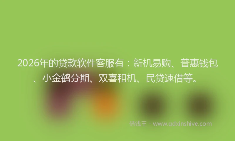 2026年的贷款软件客服有：新机易购、普惠钱包、小金鹤分期、双喜租机、民贷速借等。
