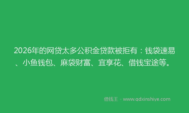 2026年的网贷太多公积金贷款被拒有：钱袋速易、小鱼钱包、麻袋财富、宜享花、借钱宝途等。