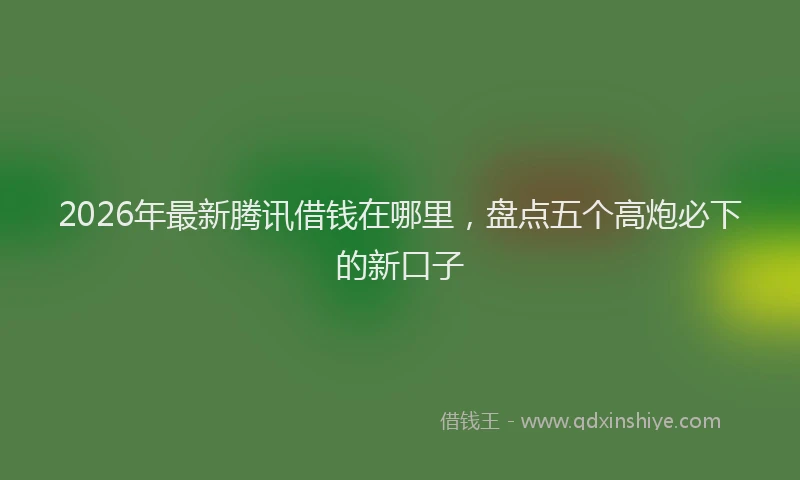 2026年最新腾讯借钱在哪里，盘点五个高炮必下的新口子