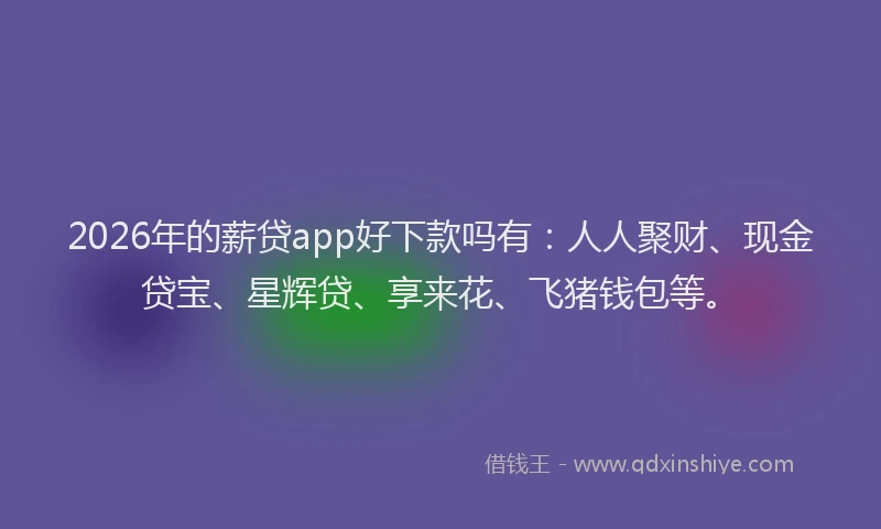 2026年的薪贷app好下款吗有：人人聚财、现金贷宝、星辉贷、享来花、飞猪钱包等。
