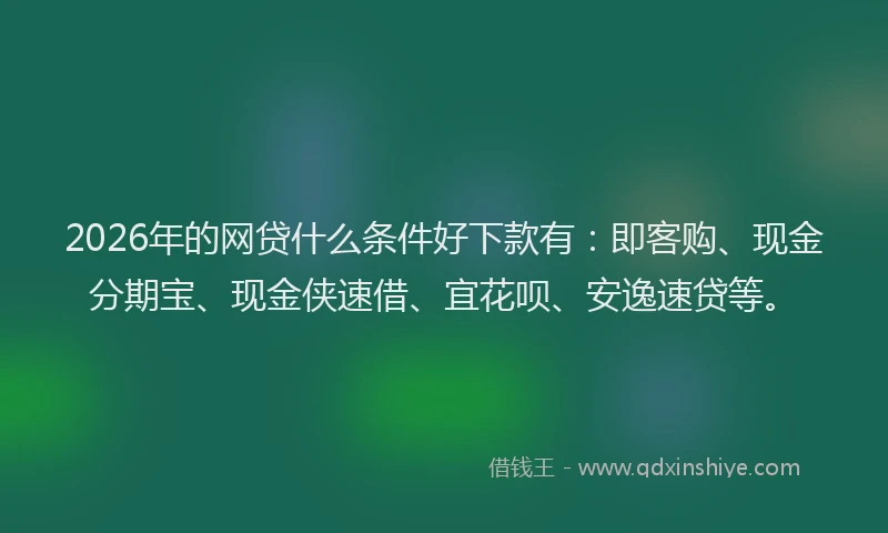 2026年的网贷什么条件好下款有：即客购、现金分期宝、现金侠速借、宜花呗、安逸速贷等。