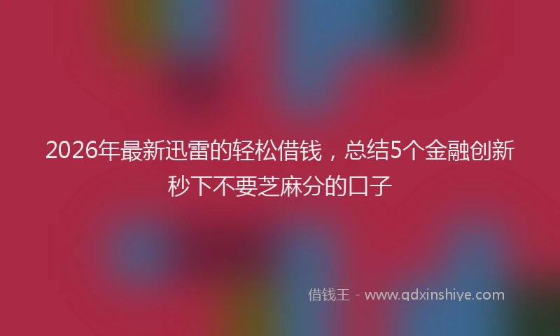 2026年最新迅雷的轻松借钱，总结5个金融创新秒下不要芝麻分的口子