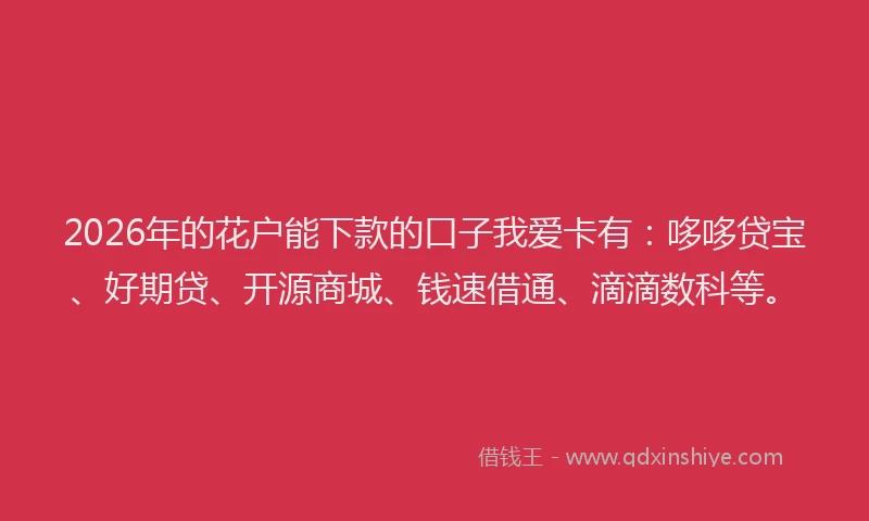 2026年的花户能下款的口子我爱卡有：哆哆贷宝、好期贷、开源商城、钱速借通、滴滴数科等。