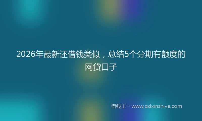 2026年最新还借钱类似，总结5个分期有额度的网贷口子