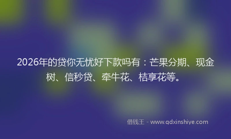 2026年的贷你无忧好下款吗有：芒果分期、现金树、信秒贷、牵牛花、桔享花等。