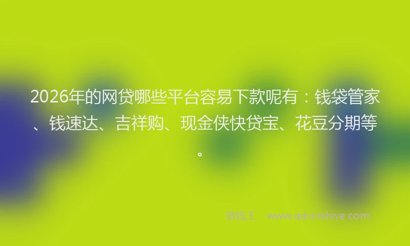 2026年的网贷哪些平台容易下款呢有：钱袋管家、钱速达、吉祥购、现金侠快贷宝、花豆分期等。