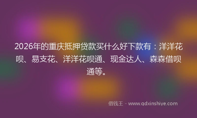 2026年的重庆抵押贷款买什么好下款有：洋洋花呗、易支花、洋洋花呗通、现金达人、森森借呗通等。
