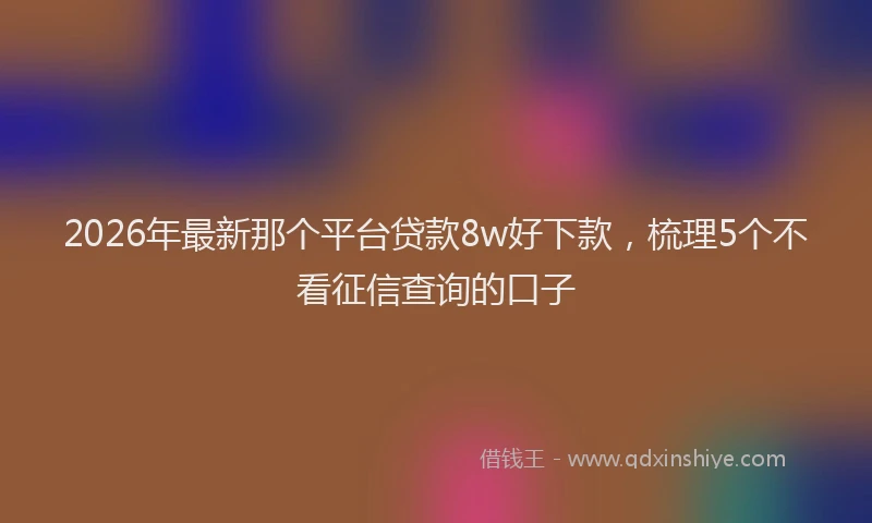 2026年最新那个平台贷款8w好下款，梳理5个不看征信查询的口子