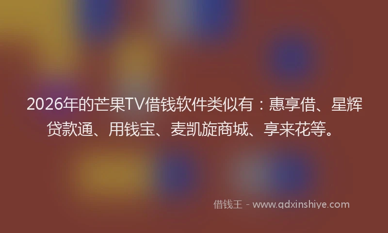 2026年的芒果TV借钱软件类似有：惠享借、星辉贷款通、用钱宝、麦凯旋商城、享来花等。